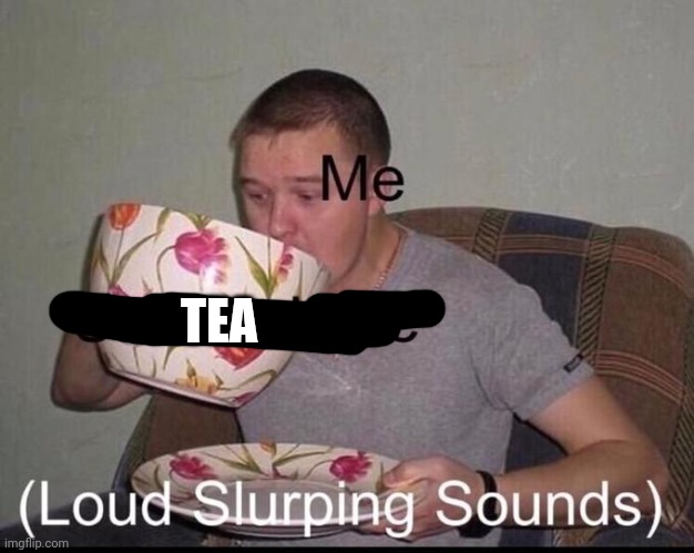 Loud Slurping Sounds | TEA | image tagged in loud slurping sounds | made w/ Imgflip meme maker