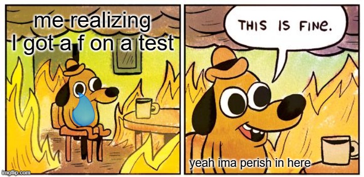 This Is Fine | me realizing I got a f on a test; yeah ima perish in here | image tagged in memes,this is fine | made w/ Imgflip meme maker