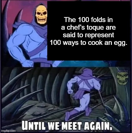 Until we meet again. | The 100 folds in a chef’s toque are said to represent 100 ways to cook an egg. | image tagged in until we meet again | made w/ Imgflip meme maker