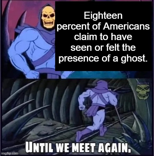 Until we meet again. | Eighteen percent of Americans claim to have seen or felt the presence of a ghost. | image tagged in until we meet again | made w/ Imgflip meme maker