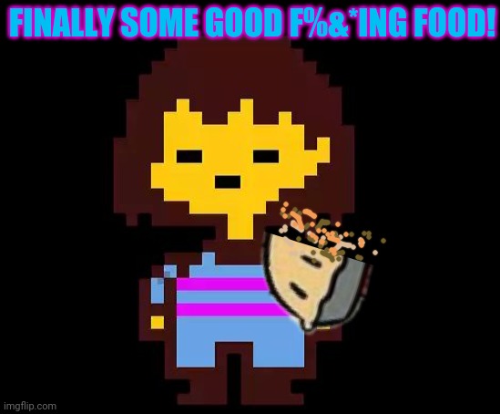 Undertale Frisk | FINALLY SOME GOOD F%&*ING FOOD! | image tagged in undertale frisk | made w/ Imgflip meme maker
