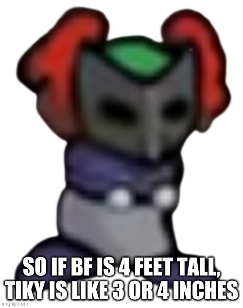 Tiky | SO IF BF IS 4 FEET TALL, TIKY IS LIKE 3 OR 4 INCHES | image tagged in tiky | made w/ Imgflip meme maker