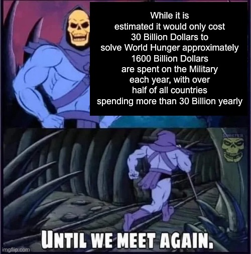 Until we meet again. | While it is estimated it would only cost 30 Billion Dollars to solve World Hunger approximately 1600 Billion Dollars are spent on the Military each year, with over half of all countries spending more than 30 Billion yearly | image tagged in until we meet again | made w/ Imgflip meme maker