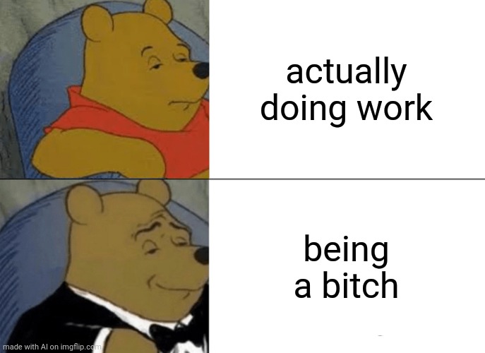 Tuxedo Winnie The Pooh | actually doing work; being a bitch | image tagged in memes,tuxedo winnie the pooh | made w/ Imgflip meme maker
