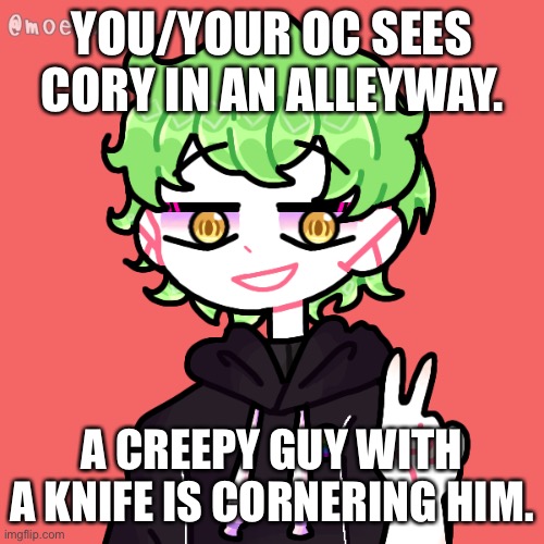 Top 10 RPs started moments before disaster | YOU/YOUR OC SEES CORY IN AN ALLEYWAY. A CREEPY GUY WITH A KNIFE IS CORNERING HIM. | image tagged in cory | made w/ Imgflip meme maker