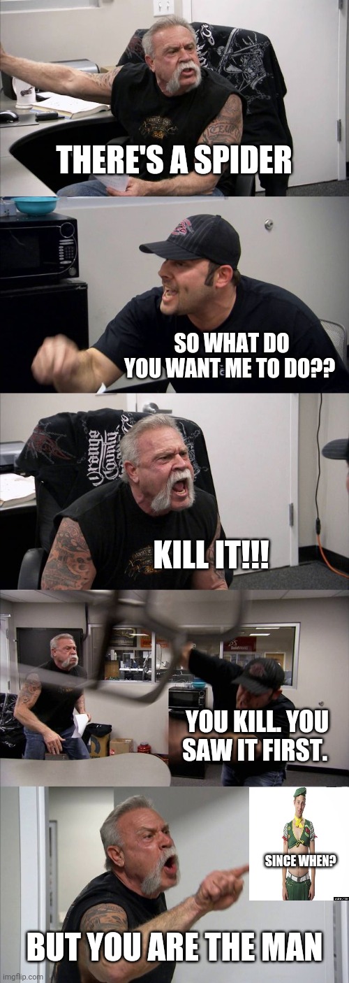 FUNNY MEMES | THERE'S A SPIDER; SO WHAT DO YOU WANT ME TO DO?? KILL IT!!! YOU KILL. YOU SAW IT FIRST. SINCE WHEN? BUT YOU ARE THE MAN | image tagged in memes,american chopper argument | made w/ Imgflip meme maker