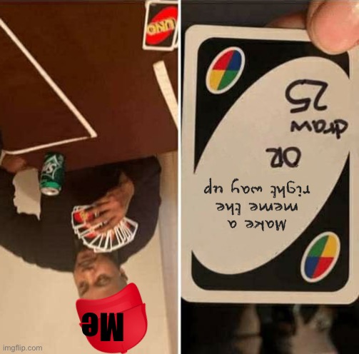 Um... | Make a meme the right way up; Me | image tagged in memes,uno draw 25 cards | made w/ Imgflip meme maker
