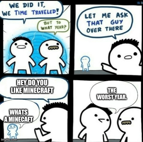 i was bored sooooo | HEY DO YOU LIKE MINECRAFT; THE WORST YEAR. WHATS A MINECAFT | image tagged in time travelled but to what year,minecraft | made w/ Imgflip meme maker