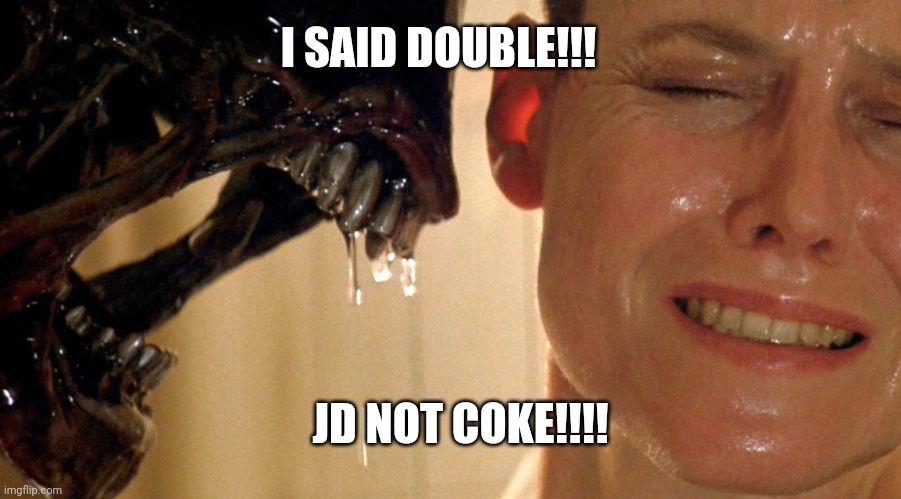 alien sigourney | I SAID DOUBLE!!! JD NOT COKE!!!! | image tagged in alien sigourney | made w/ Imgflip meme maker