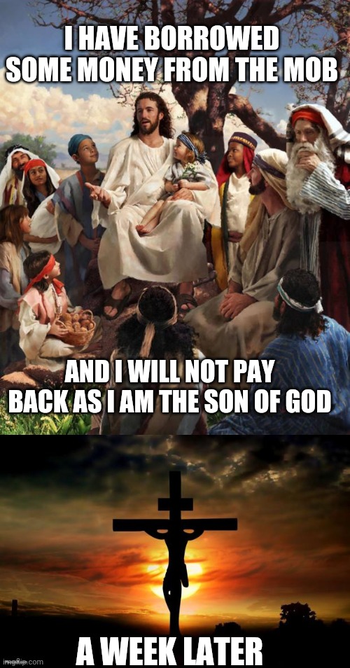 I HAVE BORROWED SOME MONEY FROM THE MOB; AND I WILL NOT PAY BACK AS I AM THE SON OF GOD; A WEEK LATER | image tagged in story time jesus,jesus on the cross | made w/ Imgflip meme maker