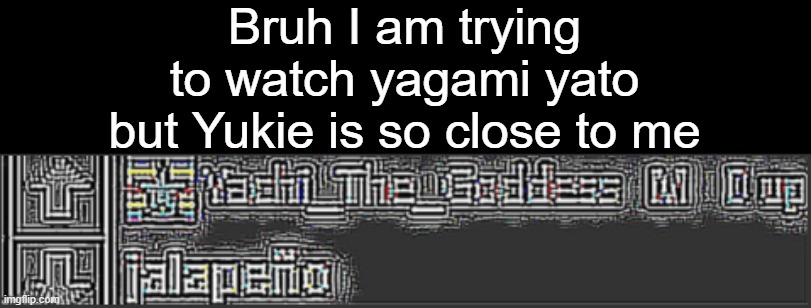 jalapeño | Bruh I am trying to watch yagami yato but Yukie is so close to me | image tagged in jalape o | made w/ Imgflip meme maker