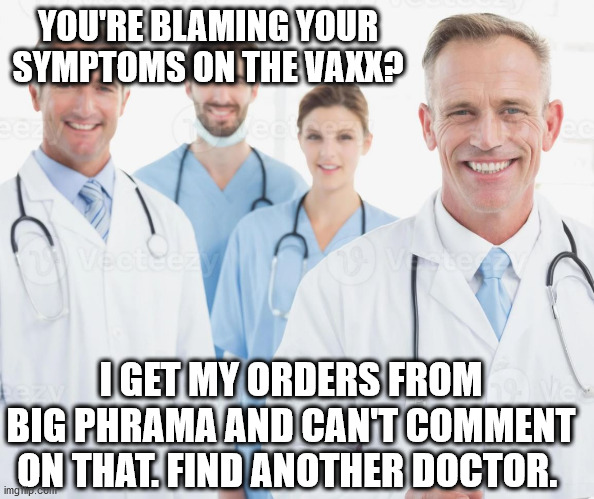 Yes, doctors are actually doing this | YOU'RE BLAMING YOUR SYMPTOMS ON THE VAXX? I GET MY ORDERS FROM BIG PHRAMA AND CAN'T COMMENT ON THAT. FIND ANOTHER DOCTOR. | image tagged in covid,vaccine,vaccines,covid19,vaccination | made w/ Imgflip meme maker