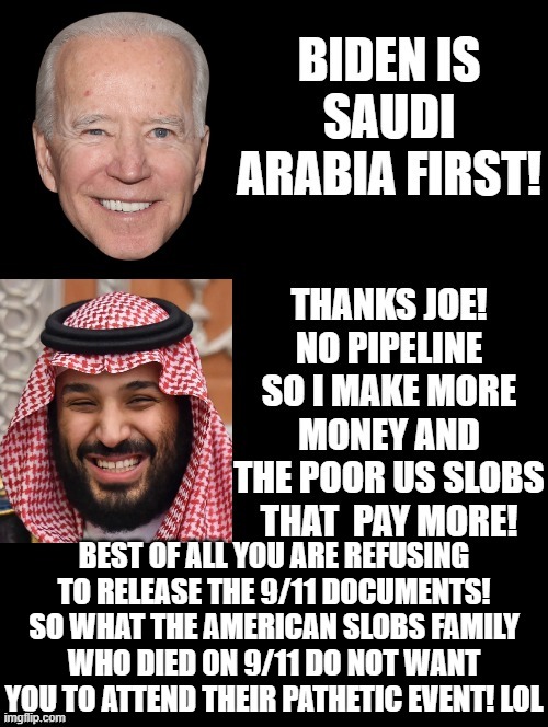 Saudi Arabia First!  _____ the USA!!! | BEST OF ALL YOU ARE REFUSING TO RELEASE THE 9/11 DOCUMENTS! SO WHAT THE AMERICAN SLOBS FAMILY WHO DIED ON 9/11 DO NOT WANT YOU TO ATTEND THEIR PATHETIC EVENT! LOL | image tagged in saudi arabia,morons,stupid liberals,biden,smilin biden | made w/ Imgflip meme maker