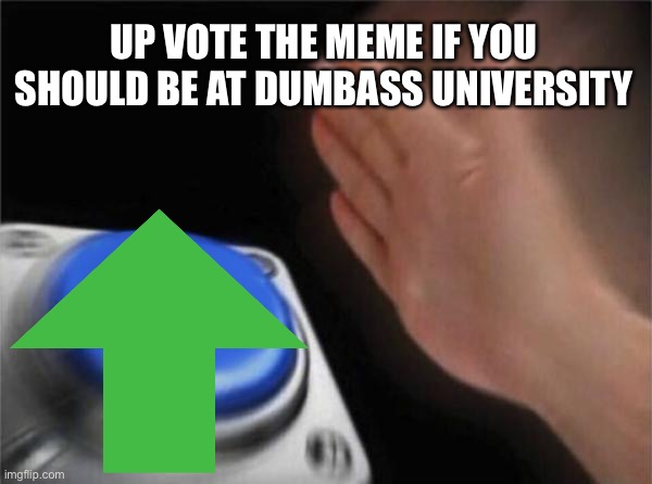 UP VOTE THE MEME IF YOU SHOULD BE AT DUMBASS UNIVERSITY | made w/ Imgflip meme maker
