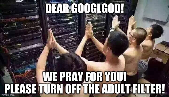 googlgod | DEAR GOOGLGOD! WE PRAY FOR YOU!
PLEASE TURN OFF THE ADULT FILTER! | image tagged in praying to the server gods | made w/ Imgflip meme maker
