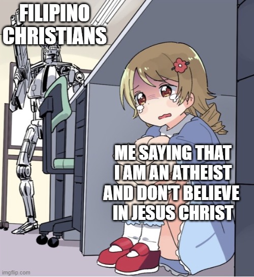 Filipinos and their holier-than-thou attitude 2 | FILIPINO CHRISTIANS; ME SAYING THAT
I AM AN ATHEIST
AND DON'T BELIEVE 
IN JESUS CHRIST | image tagged in anime girl hiding from terminator,philiippines,filipinos,filipino christians,catholic church in the philippines | made w/ Imgflip meme maker