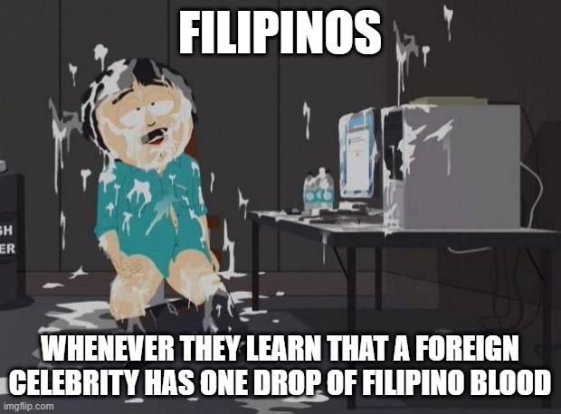 Pinoy pride 5 | FILIPINOS; WHENEVER THEY LEARN THAT A FOREIGN CELEBRITY HAS ONE DROP OF FILIPINO BLOOD | image tagged in south park orgasm,filipinos,philippines,pinoy pride | made w/ Imgflip meme maker