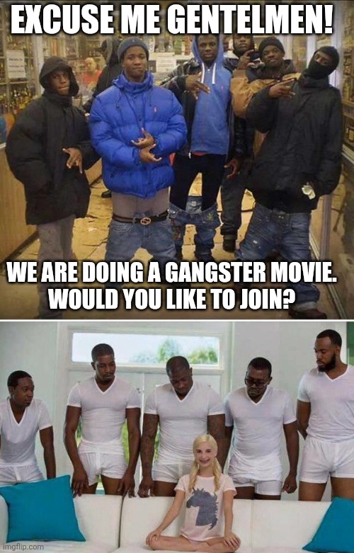 real g's | EXCUSE ME GENTELMEN! WE ARE DOING A GANGSTER MOVIE.
WOULD YOU LIKE TO JOIN? | image tagged in gangster pants,gangbang | made w/ Imgflip meme maker