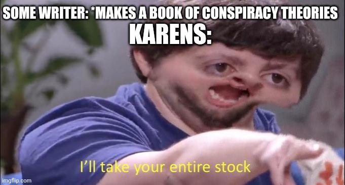 I'll take your entire stock | KARENS:; SOME WRITER: *MAKES A BOOK OF CONSPIRACY THEORIES | image tagged in i'll take your entire stock | made w/ Imgflip meme maker