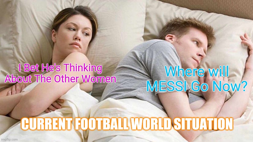 Football world | Where will MESSI Go Now? I Bet He's Thinking About The Other Women; CURRENT FOOTBALL WORLD SITUATION | image tagged in memes,i bet he's thinking about other women | made w/ Imgflip meme maker