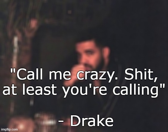 Drake letting out. | "Call me crazy. Shit, at least you're calling"; - Drake | image tagged in drake,rap,lyrics | made w/ Imgflip meme maker