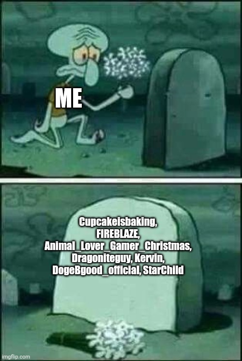 Rest in peace to the following users, who were also my followers | ME; Cupcakeisbaking, FIREBLAZE, Animal_Lover_Gamer_Christmas, Dragoniteguy, Kervin, DogeBgood_official, StarChild | image tagged in grave spongebob,rip | made w/ Imgflip meme maker