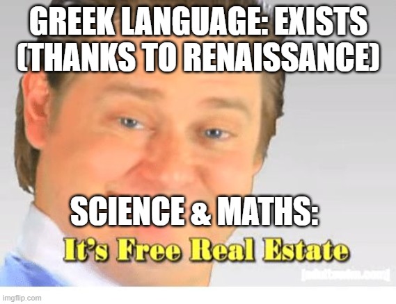 It's Free Real Estate | GREEK LANGUAGE: EXISTS (THANKS TO RENAISSANCE); SCIENCE & MATHS: | image tagged in it's free real estate | made w/ Imgflip meme maker