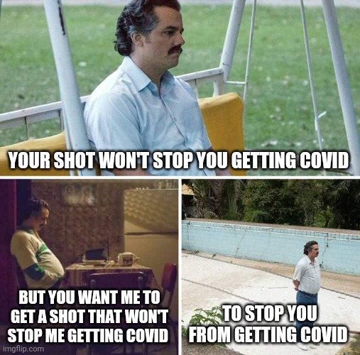 Sad Pablo Escobar | YOUR SHOT WON'T STOP YOU GETTING COVID; BUT YOU WANT ME TO GET A SHOT THAT WON'T STOP ME GETTING COVID; TO STOP YOU FROM GETTING COVID | image tagged in memes,sad pablo escobar | made w/ Imgflip meme maker