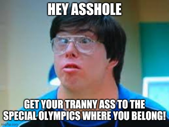 They spotted the ringer | HEY ASSHOLE; GET YOUR TRANNY ASS TO THE SPECIAL OLYMPICS WHERE YOU BELONG! | image tagged in the ringer,tranny,transgender,special olympics,olympics,mental illness | made w/ Imgflip meme maker