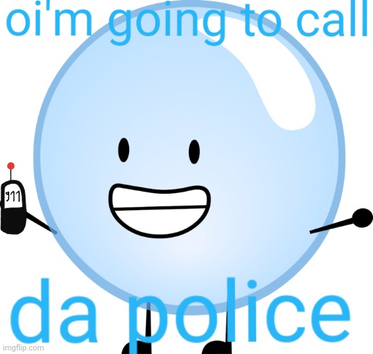 O NO BUBBLE'S GONNA CALL DA POLICE!!! | image tagged in bfdi bubble oi'm going to call da police,bfdi | made w/ Imgflip meme maker
