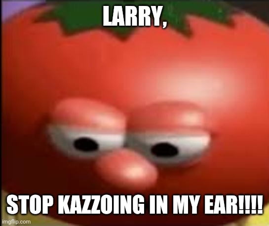 My butt | LARRY, STOP KAZZOING IN MY EAR!!!! | image tagged in sad tomato | made w/ Imgflip meme maker