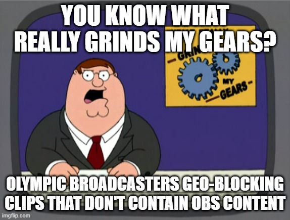 I just want to see some Olympic athletes being interviewed by their respective country's broadcaster after winning, dammit! | YOU KNOW WHAT REALLY GRINDS MY GEARS? OLYMPIC BROADCASTERS GEO-BLOCKING CLIPS THAT DON'T CONTAIN OBS CONTENT | image tagged in memes,peter griffin news,olympics,tokyo 2020,nbc,eurosport | made w/ Imgflip meme maker