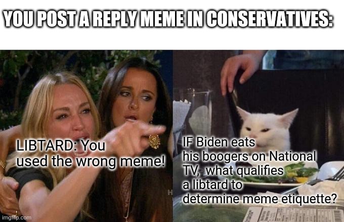 Libtards bring the LOLS! | YOU POST A REPLY MEME IN CONSERVATIVES:; IF Biden eats his boogers on National TV,  what qualifies a libtard to determine meme etiquette? LIBTARD: You used the wrong meme! | image tagged in memes,woman yelling at cat | made w/ Imgflip meme maker