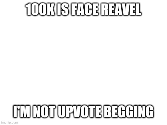 Blank White Template | 100K IS FACE REAVEL; I'M NOT UPVOTE BEGGING | image tagged in blank white template | made w/ Imgflip meme maker