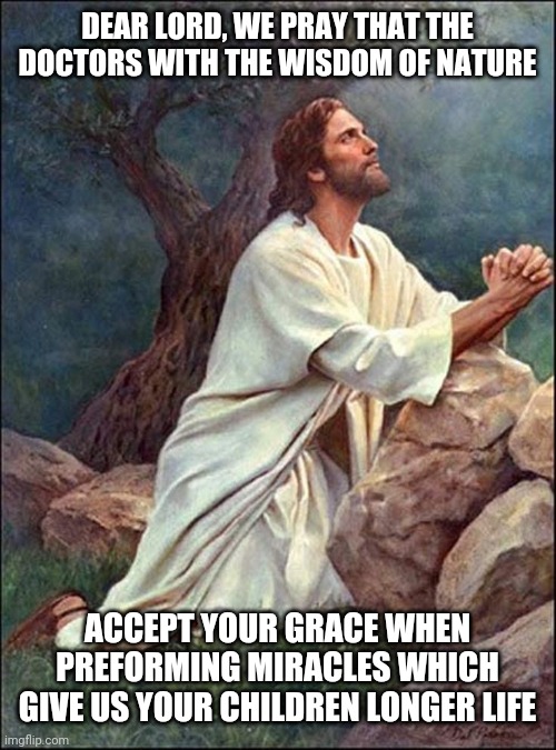 When you stop believing in god, just go to a hospital; you'll see miracles. | DEAR LORD, WE PRAY THAT THE DOCTORS WITH THE WISDOM OF NATURE; ACCEPT YOUR GRACE WHEN PREFORMING MIRACLES WHICH GIVE US YOUR CHILDREN LONGER LIFE | image tagged in jesus praying,e,q | made w/ Imgflip meme maker