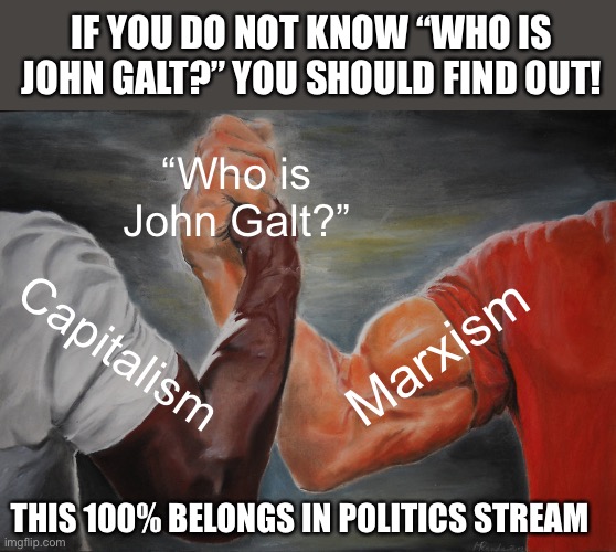 Especially in this day and age! | IF YOU DO NOT KNOW “WHO IS JOHN GALT?” YOU SHOULD FIND OUT! “Who is John Galt?”; Capitalism; Marxism; THIS 100% BELONGS IN POLITICS STREAM | image tagged in epic handshake,capitalism,marxism,john galt | made w/ Imgflip meme maker