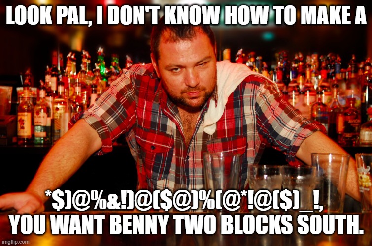 Wrong bar. | LOOK PAL, I DON'T KNOW HOW TO MAKE A; *$)@%&!)@($@)%(@*!@($)_!,  YOU WANT BENNY TWO BLOCKS SOUTH. | image tagged in annoyed bartender,forbidden drinks | made w/ Imgflip meme maker