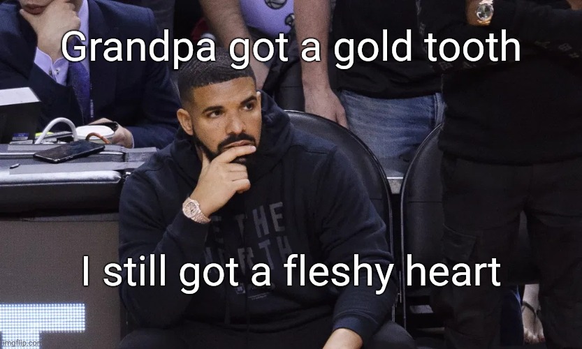 Drake thinking | Grandpa got a gold tooth I still got a fleshy heart | image tagged in drake thinking | made w/ Imgflip meme maker