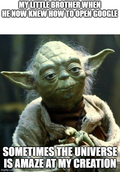 Star Wars Yoda Meme | MY LITTLE BROTHER WHEN HE NOW KNEW HOW TO OPEN GOOGLE; SOMETIMES THE UNIVERSE IS AMAZE AT MY CREATION | image tagged in memes,star wars yoda | made w/ Imgflip meme maker