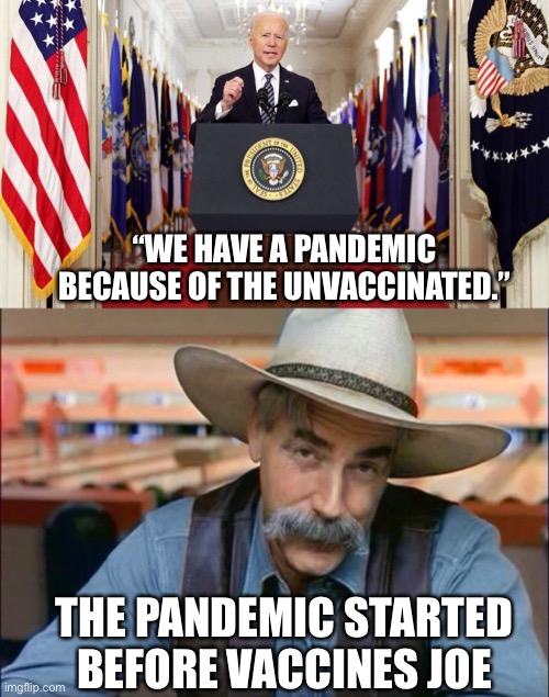Dementia Joe | “WE HAVE A PANDEMIC BECAUSE OF THE UNVACCINATED.”; THE PANDEMIC STARTED BEFORE VACCINES JOE | image tagged in joe biden speech,sam elliott special kind of stupid | made w/ Imgflip meme maker