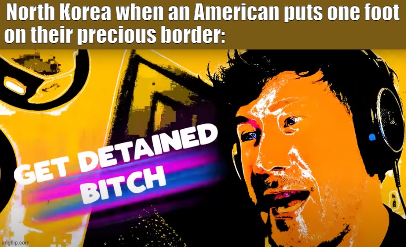 First meme in a while | North Korea when an American puts one foot
on their precious border: | image tagged in markiplier,north korea,funny,fun | made w/ Imgflip meme maker