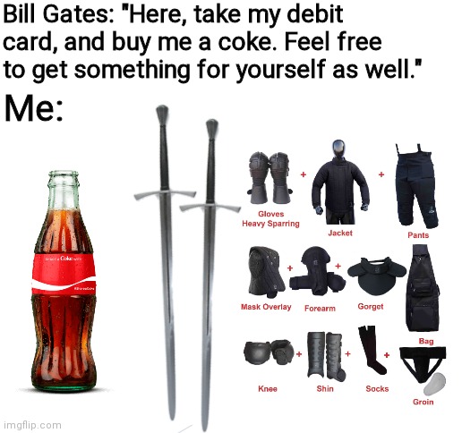 Like, legit, all I have is two cheap larp swords in terms of gear. | Bill Gates: "Here, take my debit card, and buy me a coke. Feel free to get something for yourself as well."; Me: | image tagged in hema,bill gates,coke,swords | made w/ Imgflip meme maker