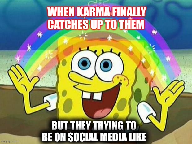 Karma | WHEN KARMA FINALLY CATCHES UP TO THEM; BUT THEY TRYING TO BE ON SOCIAL MEDIA LIKE | image tagged in spongebob rainbow | made w/ Imgflip meme maker