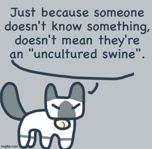 Among us fart best funny moments | Just because someone doesn't know something, doesn't mean they're an "uncultured swine". | image tagged in cat | made w/ Imgflip meme maker