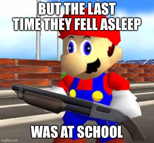 SMG4 Shotgun Mario | BUT THE LAST TIME THEY FELL ASLEEP WAS AT SCHOOL | image tagged in smg4 shotgun mario | made w/ Imgflip meme maker