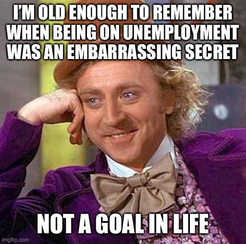 Creepy Condescending Wonka Meme | I’M OLD ENOUGH TO REMEMBER WHEN BEING ON UNEMPLOYMENT WAS AN EMBARRASSING SECRET; NOT A GOAL IN LIFE | image tagged in memes,creepy condescending wonka | made w/ Imgflip meme maker