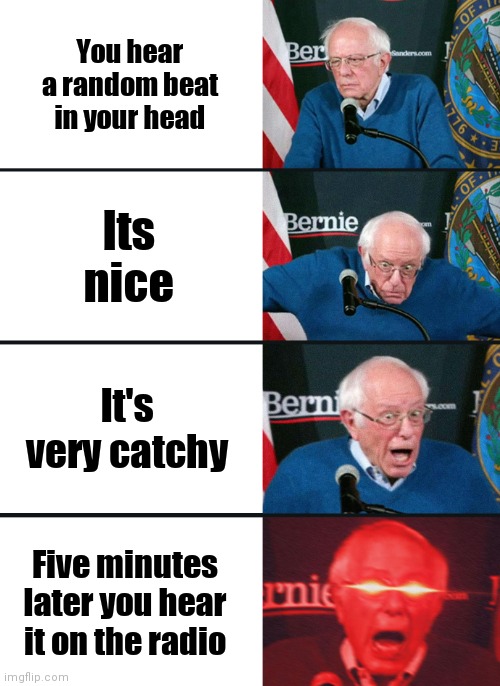 Is this relatable to anyone else | You hear a random beat in your head; Its nice; It's very catchy; Five minutes later you hear it on the radio | image tagged in bernie sanders reaction nuked | made w/ Imgflip meme maker