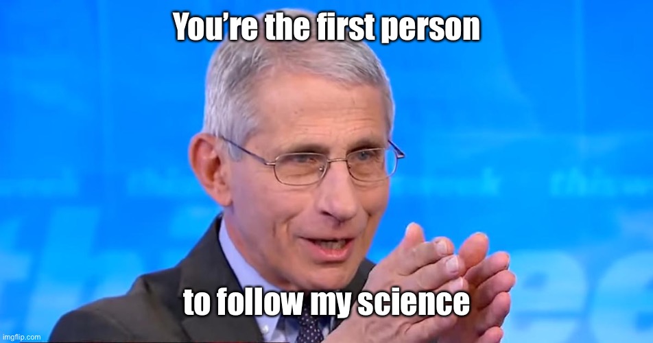 Dr. Fauci 2020 | You’re the first person to follow my science | image tagged in dr fauci 2020 | made w/ Imgflip meme maker