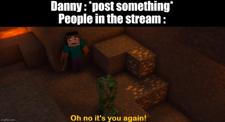 Oh no it's you again! | Danny : *post something*
People in the stream : | image tagged in oh no it's you again | made w/ Imgflip meme maker