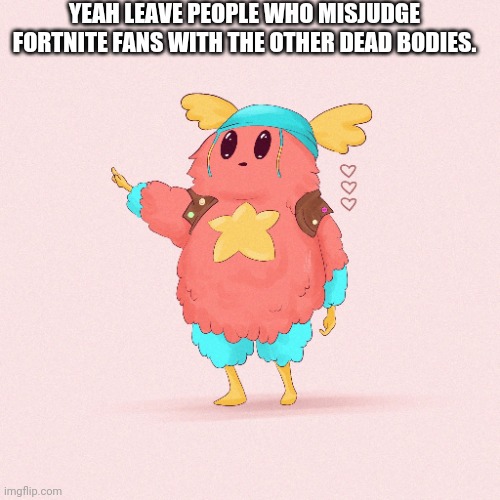 Lol | YEAH LEAVE PEOPLE WHO MISJUDGE FORTNITE FANS WITH THE OTHER DEAD BODIES. | image tagged in guff | made w/ Imgflip meme maker
